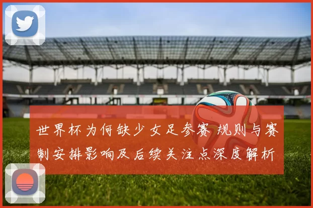 世界杯为何缺少女足参赛 规则与赛制安排影响及后续关注点深度解析