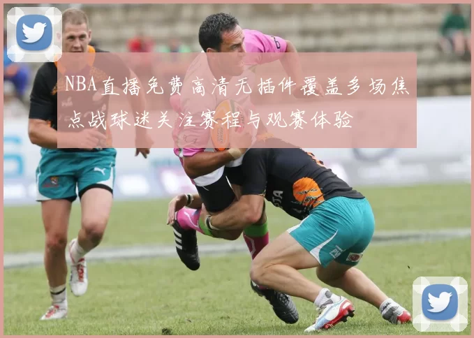 NBA直播免费高清无插件覆盖多场焦点战球迷关注赛程与观赛体验