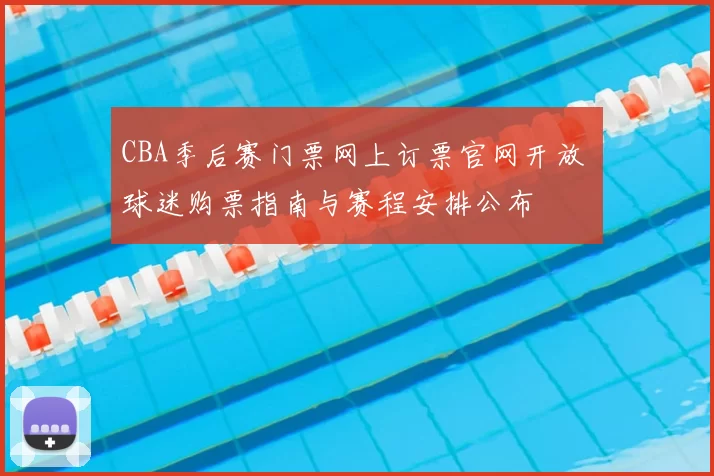 CBA季后赛门票网上订票官网开放 球迷购票指南与赛程安排公布