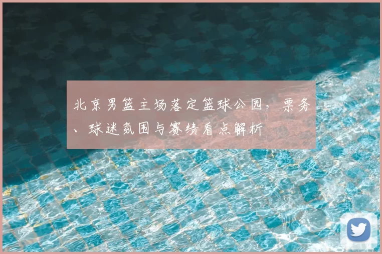 北京男篮主场落定篮球公园，票务、球迷氛围与赛绩看点解析