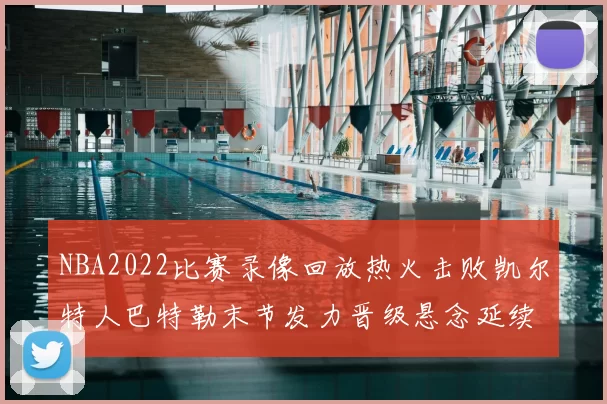 NBA2022比赛录像回放热火击败凯尔特人巴特勒末节发力晋级悬念延续