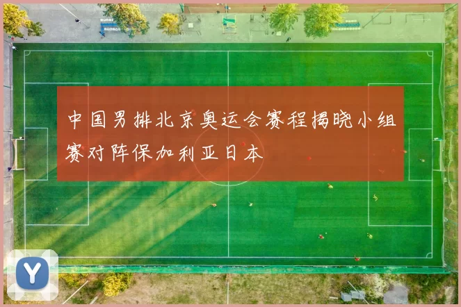 中国男排北京奥运会赛程揭晓小组赛对阵保加利亚日本