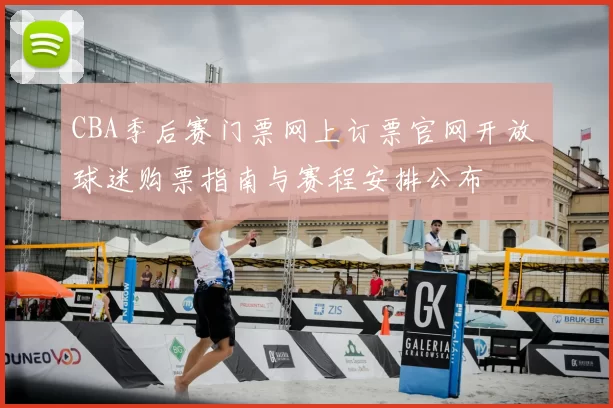 CBA季后赛门票网上订票官网开放 球迷购票指南与赛程安排公布