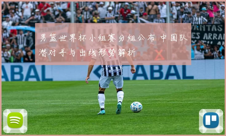 男篮世界杯小组赛分组公布 中国队潜对手与出线形势解析
