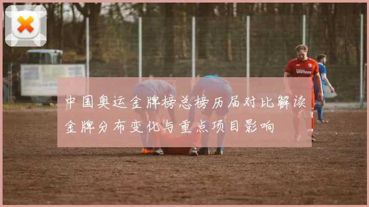 中国奥运金牌榜总榜历届对比解读金牌分布变化与重点项目影响