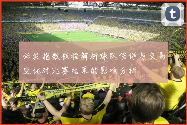 必发指数教程解析球队伤停与交易变化对比赛结果的影响分析