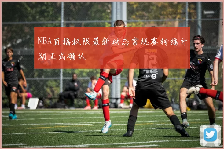 NBA直播权限最新动态常规赛转播计划正式确认