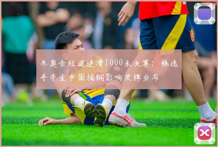 冬奥会短道速滑1000米决赛:韩选手夺金中国摘铜影响奖牌分布