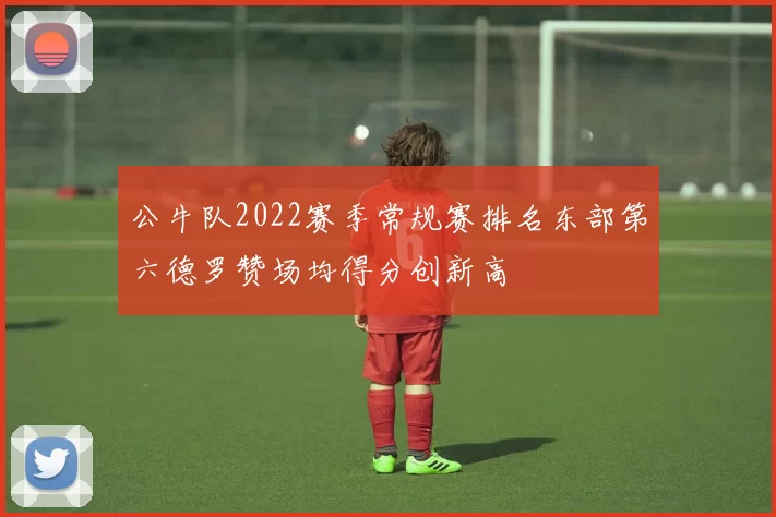 公牛队2022赛季常规赛排名东部第六德罗赞场均得分创新高