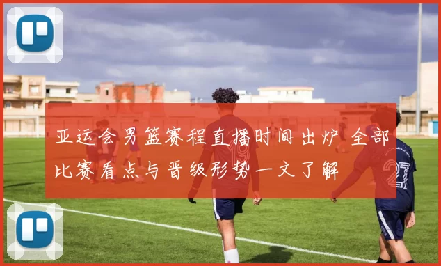 亚运会男篮赛程直播时间出炉 全部比赛看点与晋级形势一文了解