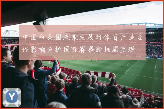 中国和美国未来发展对体育产业合作影响分析国际赛事新机遇显现