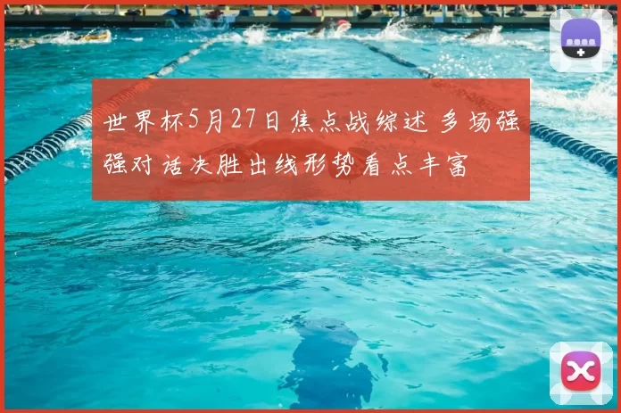 世界杯5月27日焦点战综述 多场强强对话决胜出线形势看点丰富