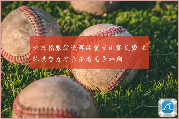 必发指数新浪解读重点比赛走势 主队调整后冲击排名竞争加剧