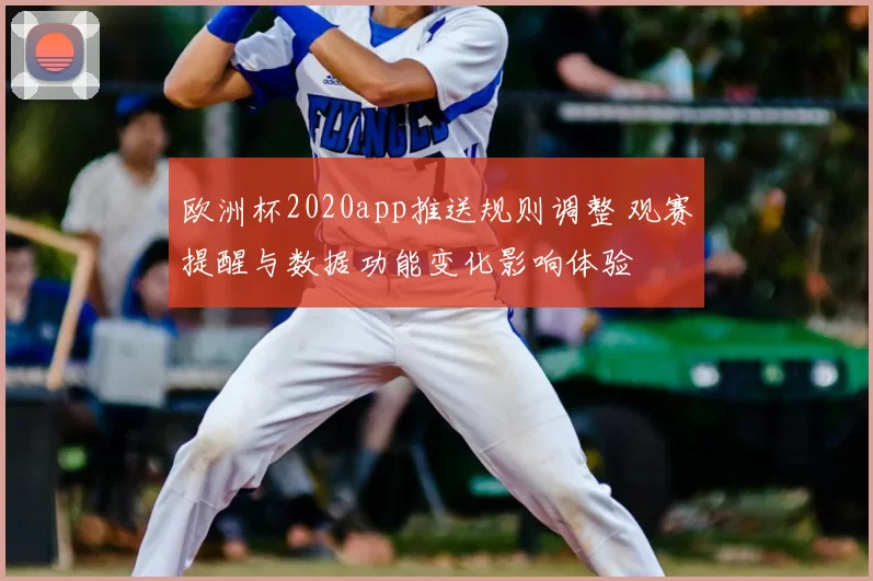 欧洲杯2020app推送规则调整 观赛提醒与数据功能变化影响体验