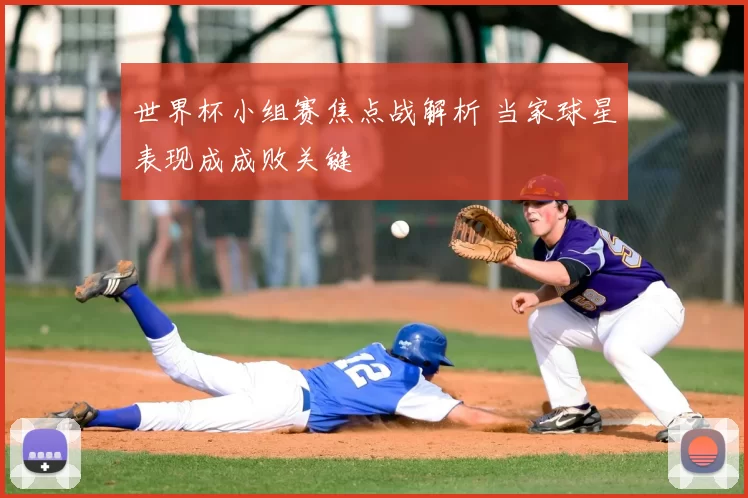 世界杯小组赛焦点战解析 当家球星表现成成败关键