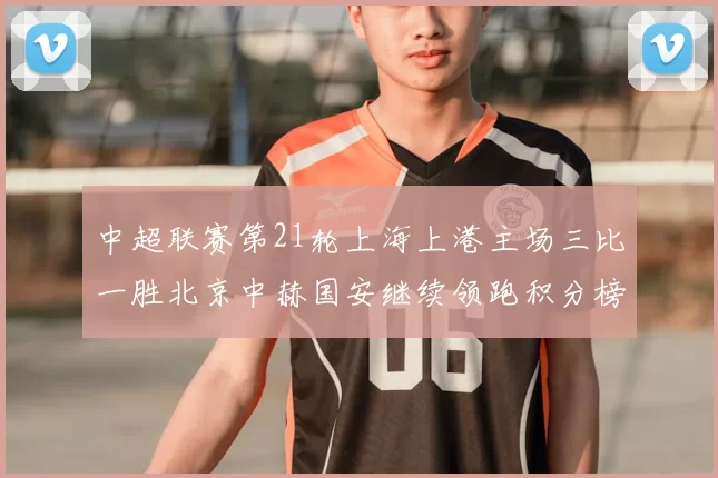 中超联赛第21轮上海上港主场三比一胜北京中赫国安继续领跑积分榜