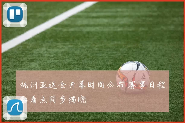 杭州亚运会开幕时间公布 赛事日程和看点同步揭晓