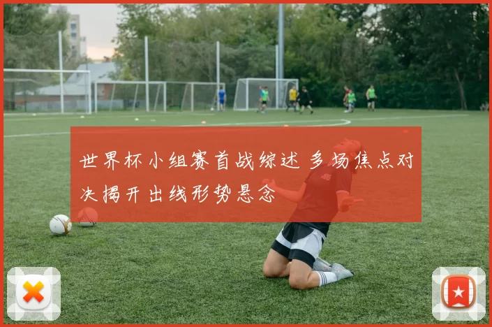 世界杯小组赛首战综述 多场焦点对决揭开出线形势悬念