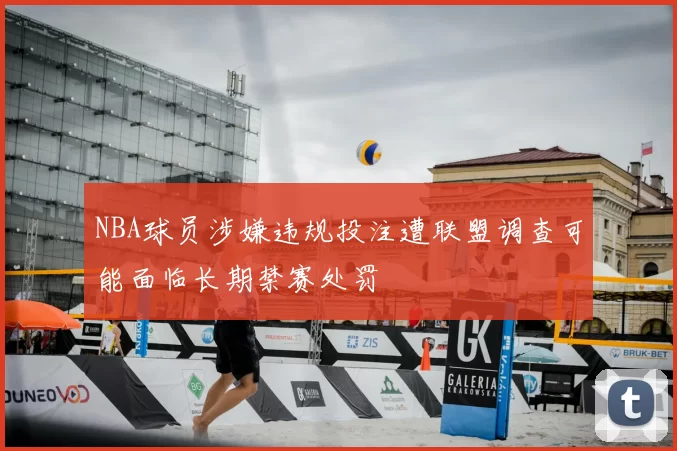 NBA球员涉嫌违规投注遭联盟调查可能面临长期禁赛处罚