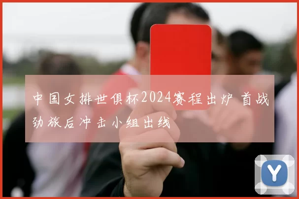 中国女排世俱杯2024赛程出炉 首战劲旅后冲击小组出线