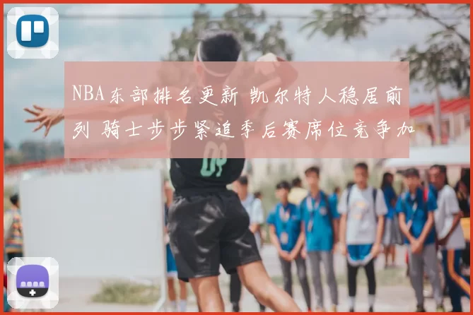 NBA东部排名更新 凯尔特人稳居前列 骑士步步紧追季后赛席位竞争加剧