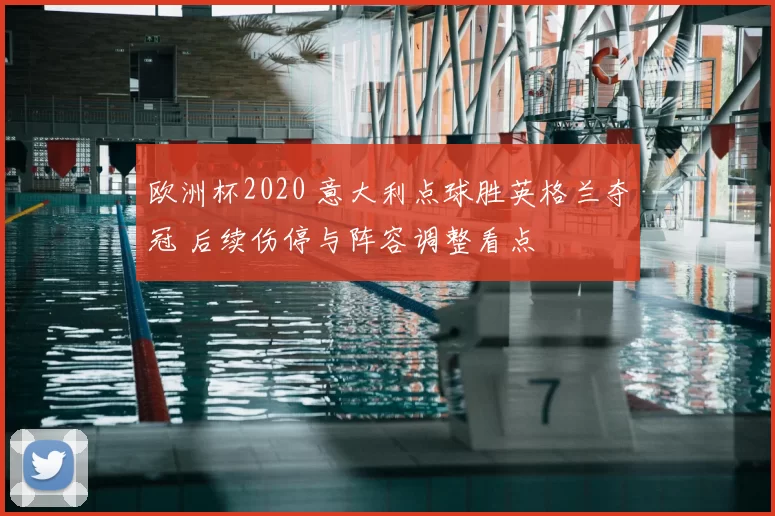 欧洲杯2020 意大利点球胜英格兰夺冠 后续伤停与阵容调整看点