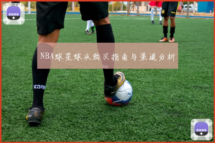 NBA球星球衣购买指南与渠道分析