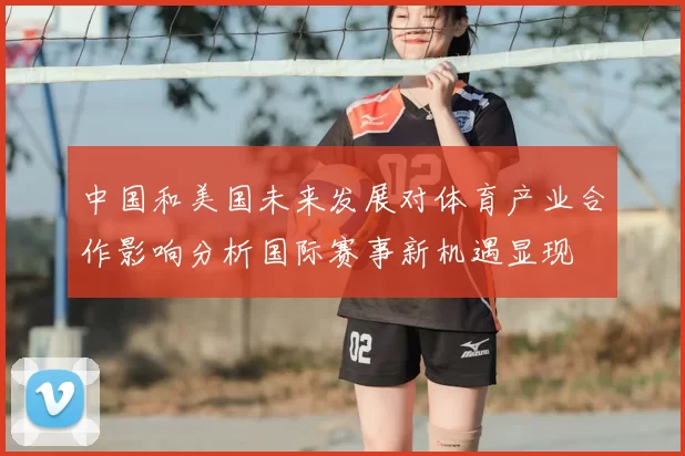 中国和美国未来发展对体育产业合作影响分析国际赛事新机遇显现