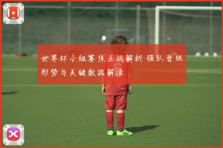 世界杯小组赛焦点战解析 强队晋级形势与关键数据解读
