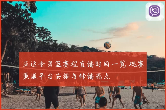 亚运会男篮赛程直播时间一览 观赛渠道平台安排与转播亮点