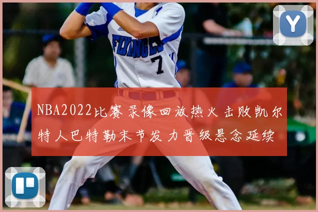NBA2022比赛录像回放热火击败凯尔特人巴特勒末节发力晋级悬念延续