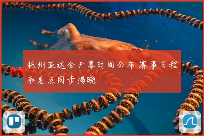 杭州亚运会开幕时间公布 赛事日程和看点同步揭晓