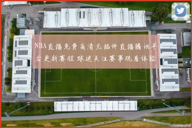 NBA直播免费高清无插件直播腾讯平台更新赛程 球迷关注赛事观看体验提升