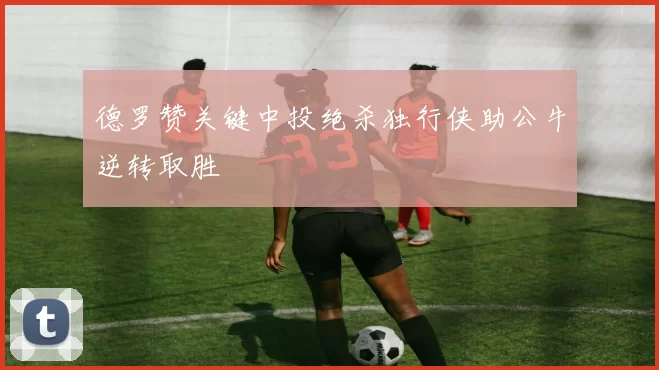 德罗赞关键中投绝杀独行侠助公牛逆转取胜