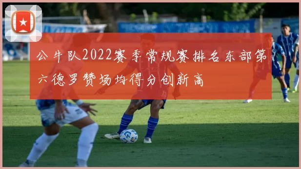 公牛队2022赛季常规赛排名东部第六德罗赞场均得分创新高