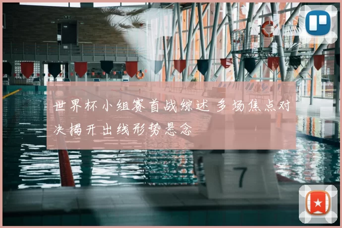 世界杯小组赛首战综述 多场焦点对决揭开出线形势悬念