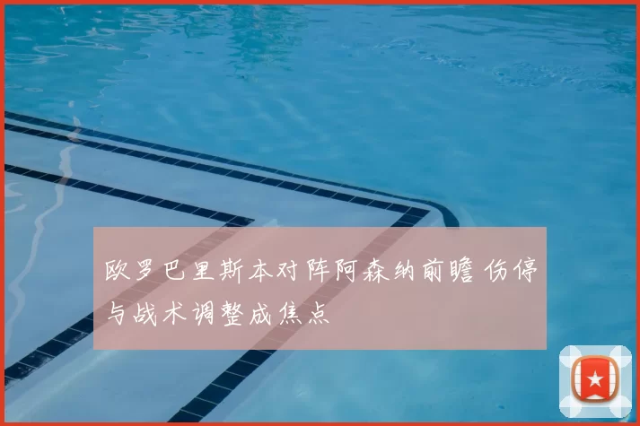 欧罗巴里斯本对阵阿森纳前瞻 伤停与战术调整成焦点