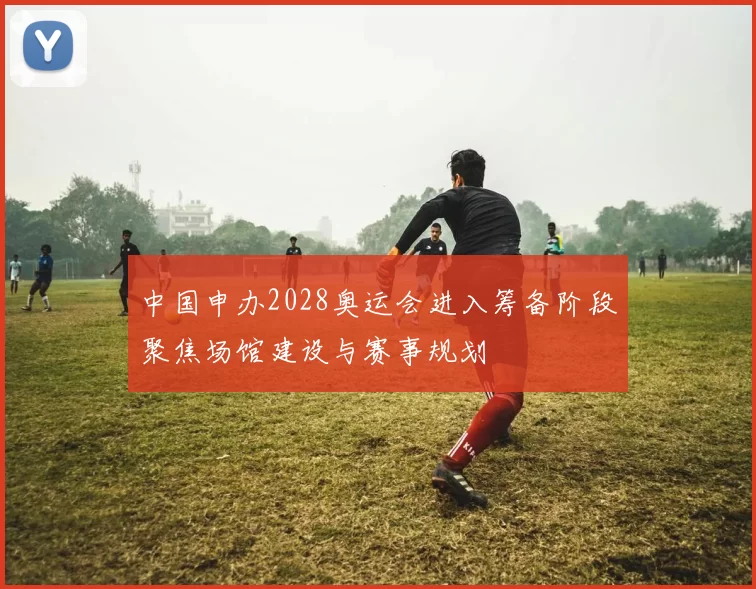 中国申办2028奥运会进入筹备阶段聚焦场馆建设与赛事规划
