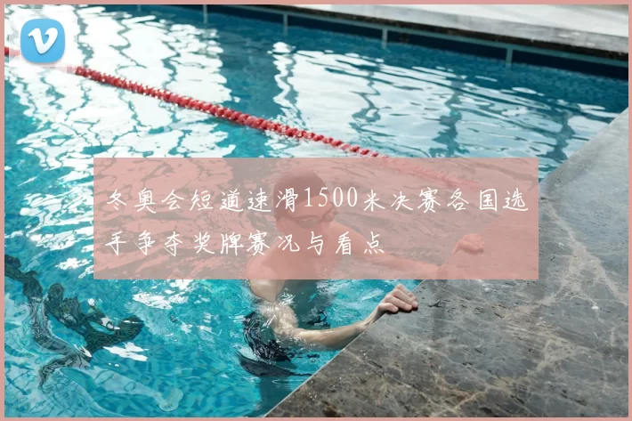 冬奥会短道速滑1500米决赛各国选手争夺奖牌赛况与看点