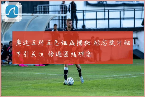 奥运五环五色组成揭秘 标志设计细节引关注 传递团结理念