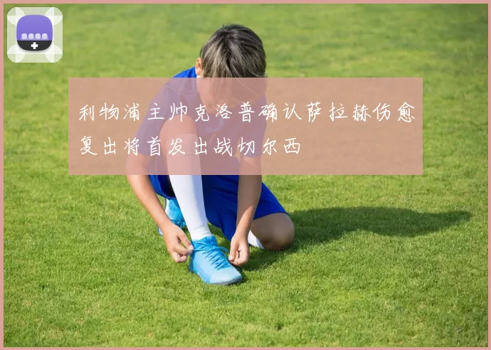 利物浦主帅克洛普确认萨拉赫伤愈复出将首发出战切尔西
