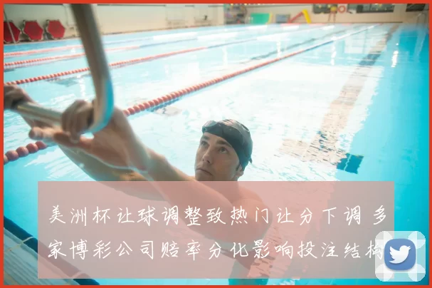 美洲杯让球调整致热门让分下调 多家博彩公司赔率分化影响投注结构