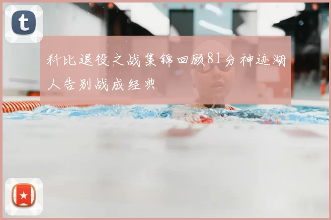 科比退役之战集锦回顾81分神迹湖人告别战成经典