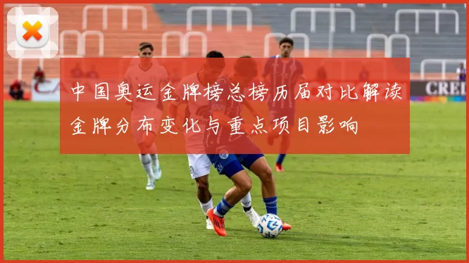 中国奥运金牌榜总榜历届对比解读金牌分布变化与重点项目影响