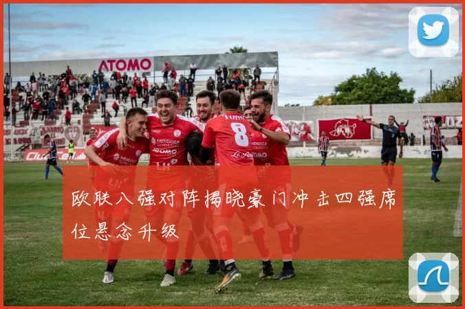 欧联八强对阵揭晓豪门冲击四强席位悬念升级