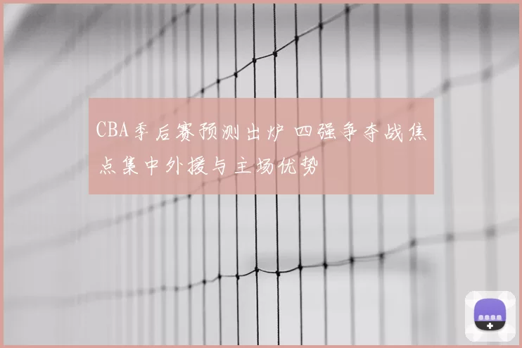 CBA季后赛预测出炉 四强争夺战焦点集中外援与主场优势