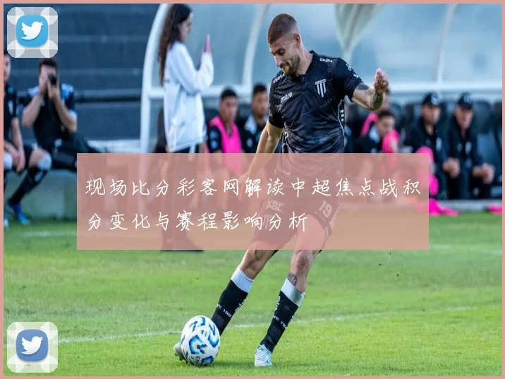 现场比分彩客网解读中超焦点战积分变化与赛程影响分析