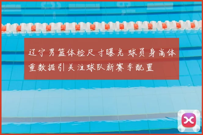 辽宁男篮体检尺寸曝光 球员身高体重数据引关注球队新赛季配置