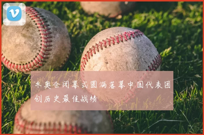 冬奥会闭幕式圆满落幕中国代表团创历史最佳战绩