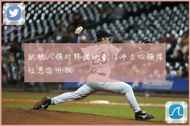 欧联八强对阵揭晓豪门冲击四强席位悬念升级